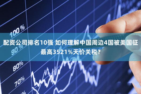 配资公司排名10强 如何理解中国周边4国被美国征最高3521%天价关税？