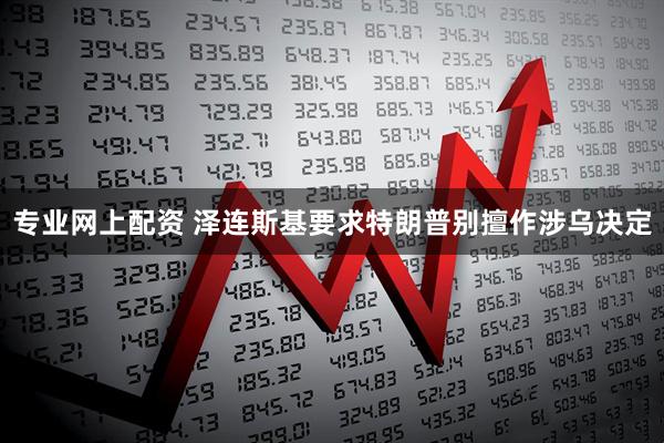 专业网上配资 泽连斯基要求特朗普别擅作涉乌决定