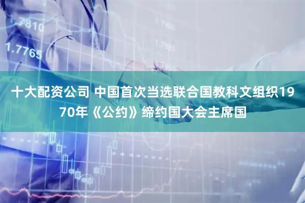 十大配资公司 中国首次当选联合国教科文组织1970年《公约》缔约国大会主席国