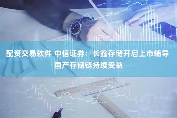 配资交易软件 中信证券：长鑫存储开启上市辅导 国产存储链持续受益