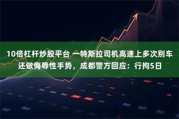 10倍杠杆炒股平台 一特斯拉司机高速上多次别车还做侮辱性手势，成都警方回应：行拘5日