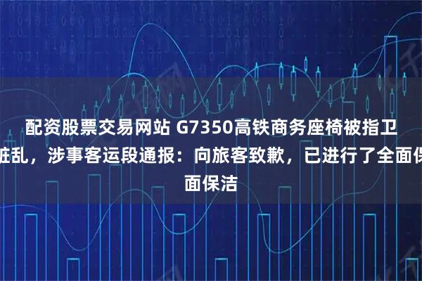 配资股票交易网站 G7350高铁商务座椅被指卫生脏乱，涉事客运段通报：向旅客致歉，已进行了全面保洁