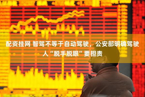 配资挂网 智驾不等于自动驾驶，公安部明确驾驶人“脱手脱眼”要担责