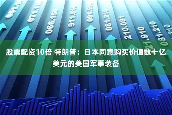 股票配资10倍 特朗普：日本同意购买价值数十亿美元的美国军事装备