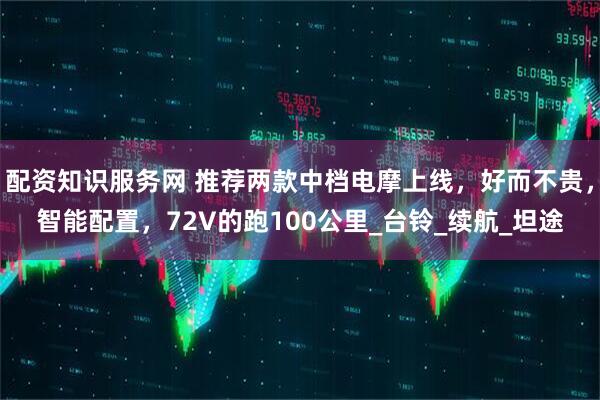 配资知识服务网 推荐两款中档电摩上线，好而不贵，智能配置，72V的跑100公里_台铃_续航_坦途