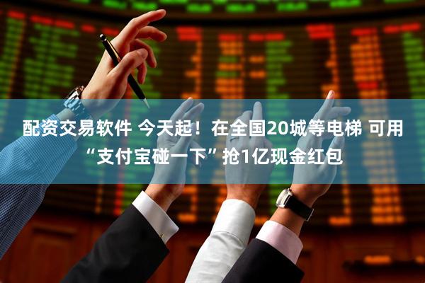 配资交易软件 今天起！在全国20城等电梯 可用“支付宝碰一下”抢1亿现金红包
