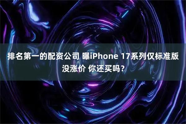 排名第一的配资公司 曝iPhone 17系列仅标准版没涨价 你还买吗？