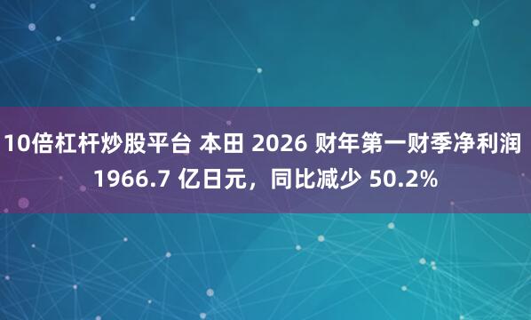 10倍杠杆炒股平台 本田 2026 财年第一财季净利润 1966.7 亿日元，同比减少 50.2%