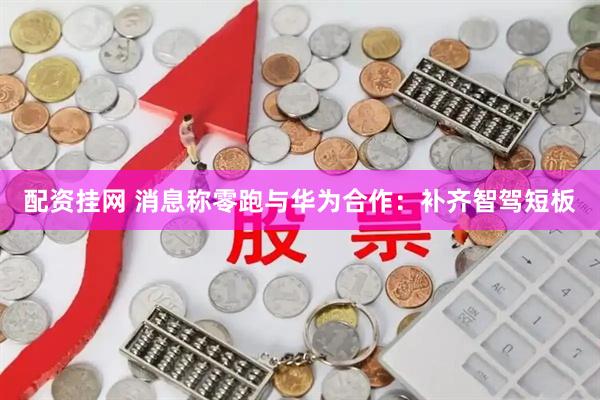 配资挂网 消息称零跑与华为合作：补齐智驾短板