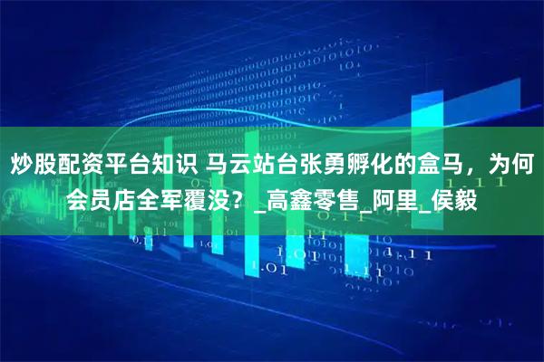 炒股配资平台知识 马云站台张勇孵化的盒马，为何会员店全军覆没？_高鑫零售_阿里_侯毅