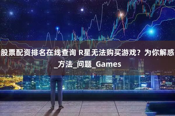股票配资排名在线查询 R星无法购买游戏？为你解惑_方法_问题_Games