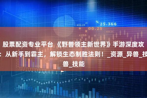 股票配资专业平台 《野兽领主新世界》手游深度攻略：从新手到霸主，解锁生态制胜法则！_资源_异兽_技能