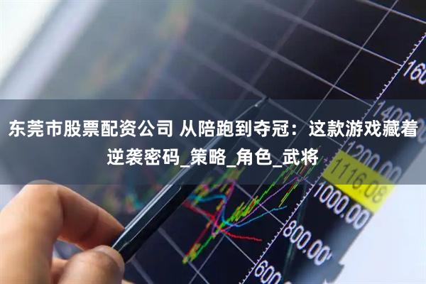 东莞市股票配资公司 从陪跑到夺冠：这款游戏藏着逆袭密码_策略_角色_武将