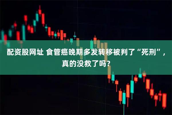 配资股网址 食管癌晚期多发转移被判了“死刑”，真的没救了吗？