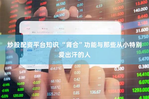 炒股配资平台知识 “肾合”功能与那些从小特别爱出汗的人
