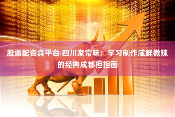 股票配资真平台 四川家常味：学习制作咸鲜微辣的经典成都担担面