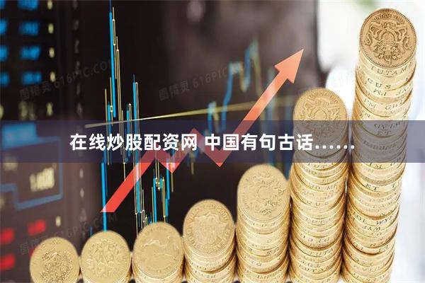 在线炒股配资网 中国有句古话……