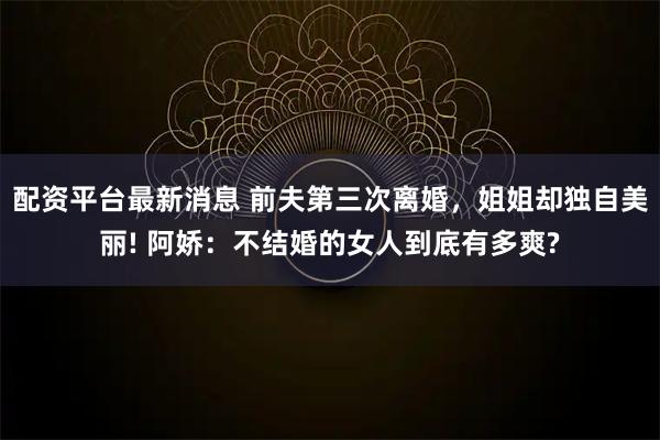配资平台最新消息 前夫第三次离婚，姐姐却独自美丽! 阿娇：不结婚的女人到底有多爽?