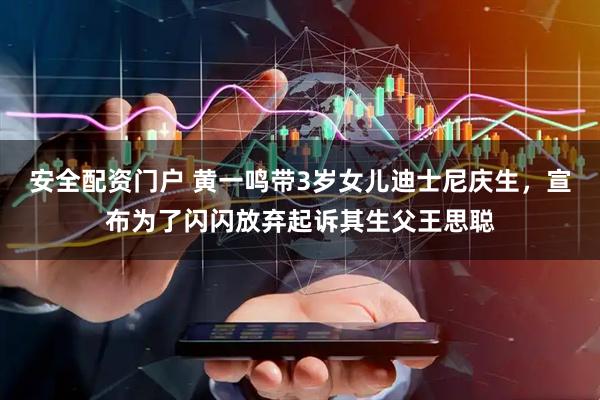 安全配资门户 黄一鸣带3岁女儿迪士尼庆生，宣布为了闪闪放弃起诉其生父王思聪