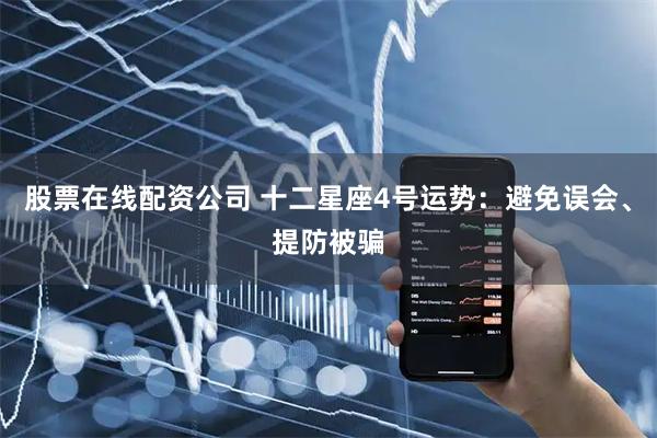 股票在线配资公司 十二星座4号运势：避免误会、提防被骗