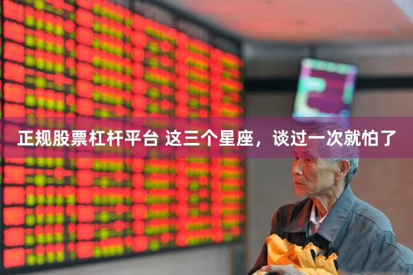 正规股票杠杆平台 这三个星座，谈过一次就怕了