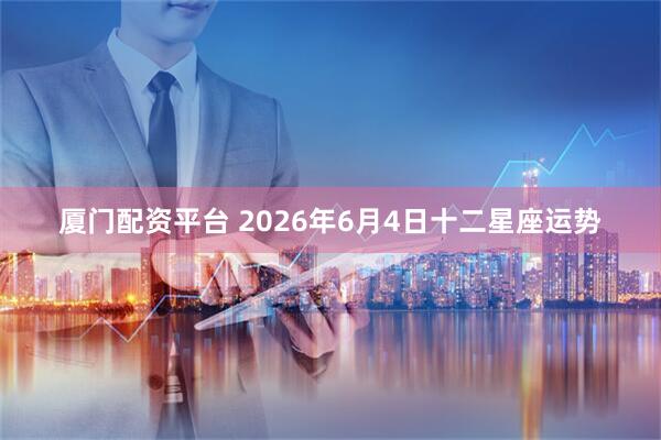 厦门配资平台 2026年6月4日十二星座运势