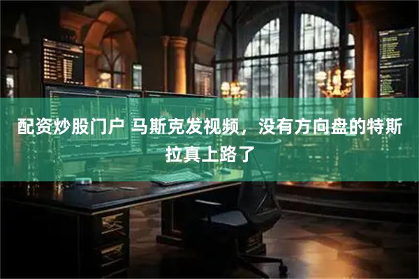 配资炒股门户 马斯克发视频，没有方向盘的特斯拉真上路了
