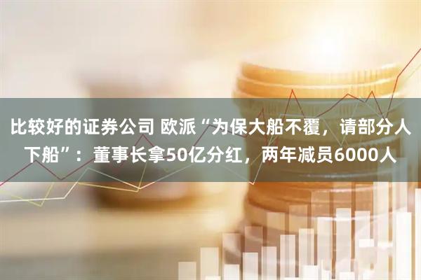 比较好的证券公司 欧派“为保大船不覆，请部分人下船”：董事长拿50亿分红，两年减员6000人