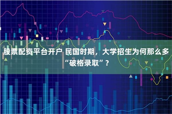 股票配资平台开户 民国时期，大学招生为何那么多“破格录取”？