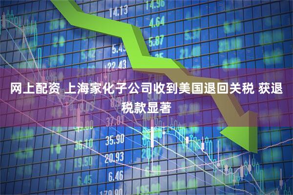 网上配资 上海家化子公司收到美国退回关税 获退税款显著