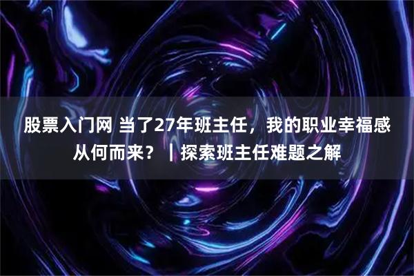 股票入门网 当了27年班主任，我的职业幸福感从何而来？｜探索班主任难题之解